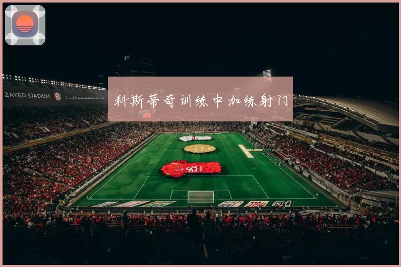 科斯蒂奇训练中加练射门